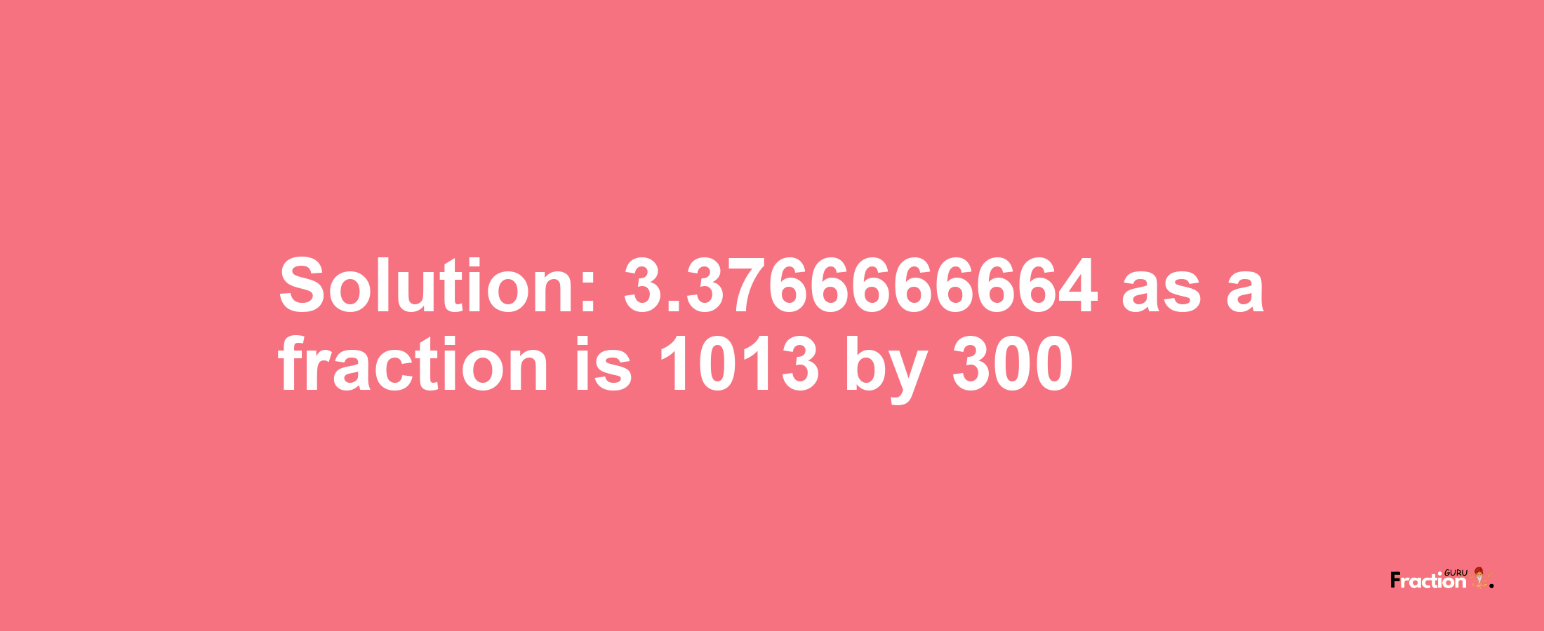 Solution:3.3766666664 as a fraction is 1013/300
